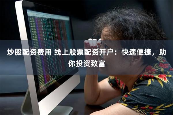 炒股配资费用 线上股票配资开户：快速便捷，助你投资致富
