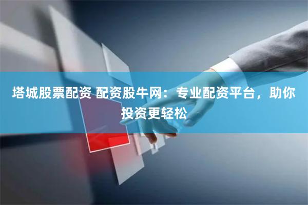 塔城股票配资 配资股牛网：专业配资平台，助你投资更轻松