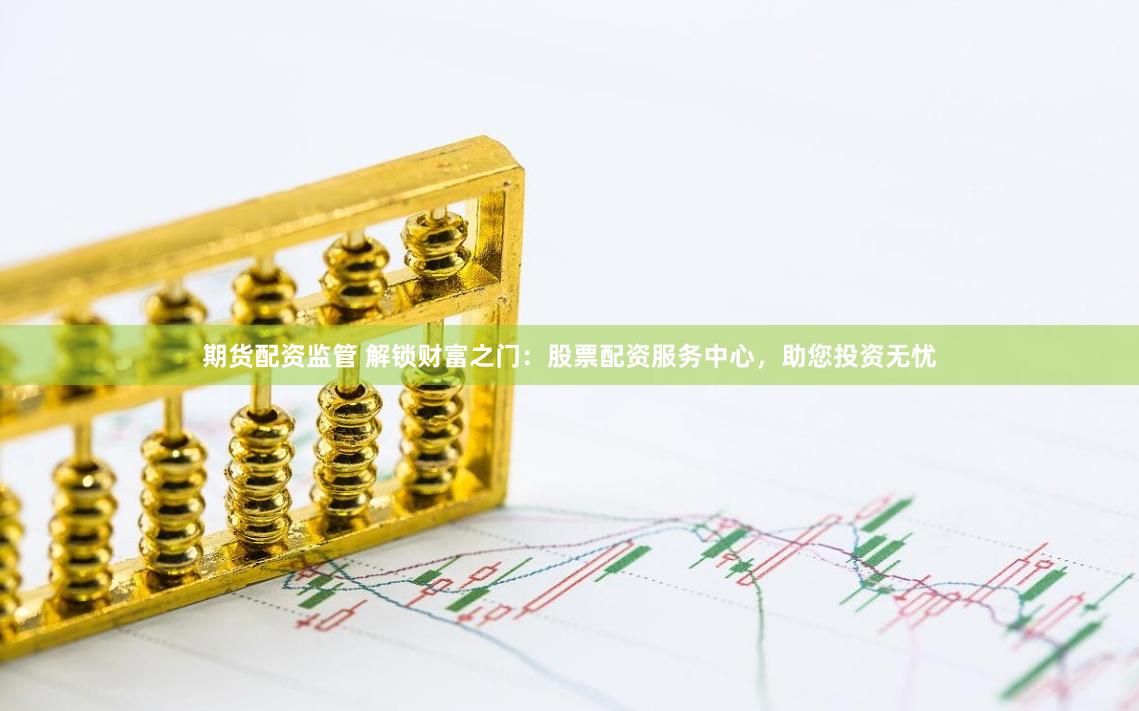 期货配资监管 解锁财富之门：股票配资服务中心，助您投资无忧