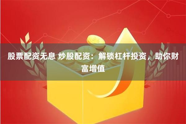 股票配资无息 炒股配资：解锁杠杆投资，助你财富增值