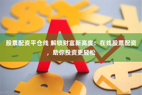 股票配资平仓线 解锁财富新高度：在线股票配资，助你投资更轻松