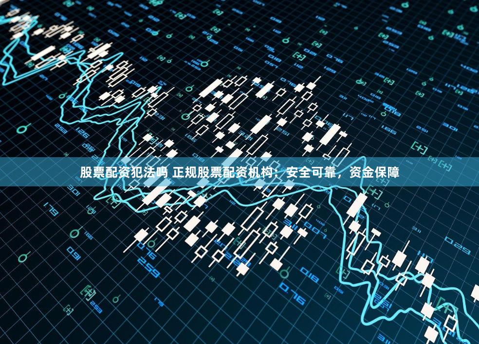 股票配资犯法吗 正规股票配资机构：安全可靠，资金保障