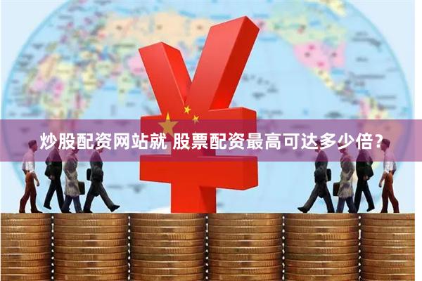 炒股配资网站就 股票配资最高可达多少倍？