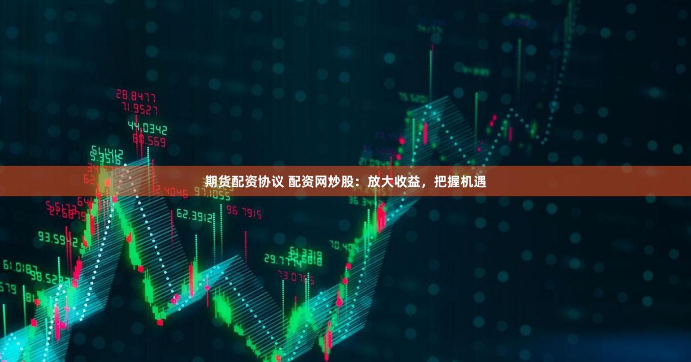 期货配资协议 配资网炒股：放大收益，把握机遇