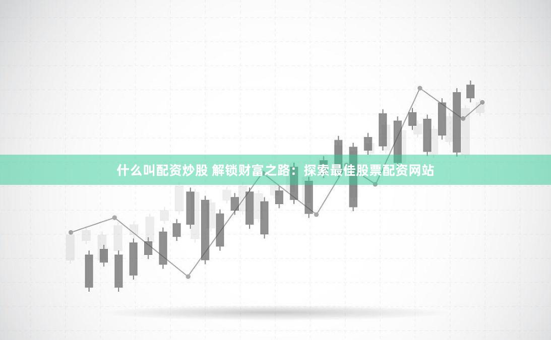 什么叫配资炒股 解锁财富之路：探索最佳股票配资网站
