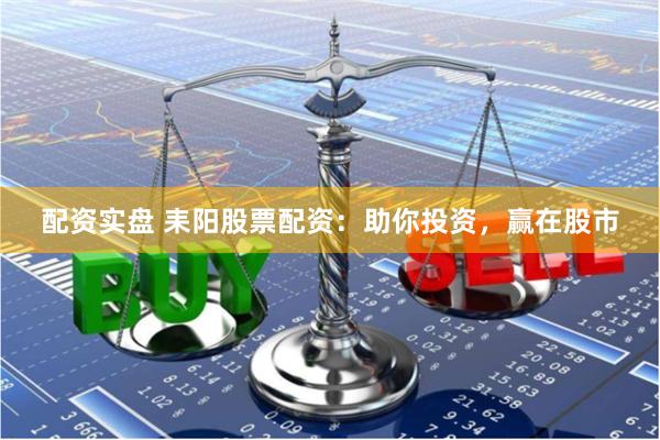 配资实盘 耒阳股票配资：助你投资，赢在股市