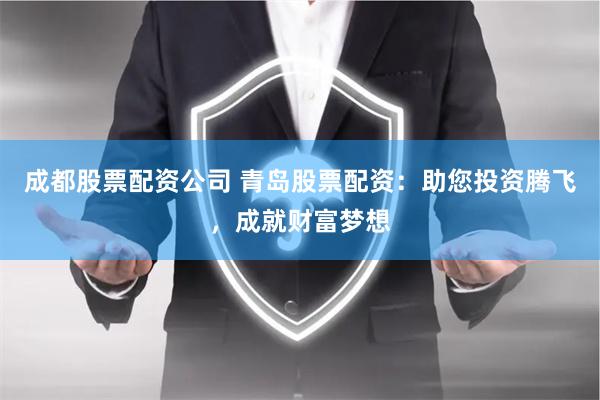 成都股票配资公司 青岛股票配资：助您投资腾飞，成就财富梦想