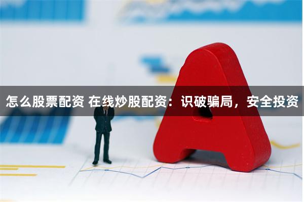 怎么股票配资 在线炒股配资：识破骗局，安全投资
