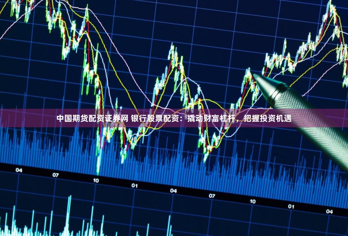 中国期货配资证券网 银行股票配资：撬动财富杠杆，把握投资机遇