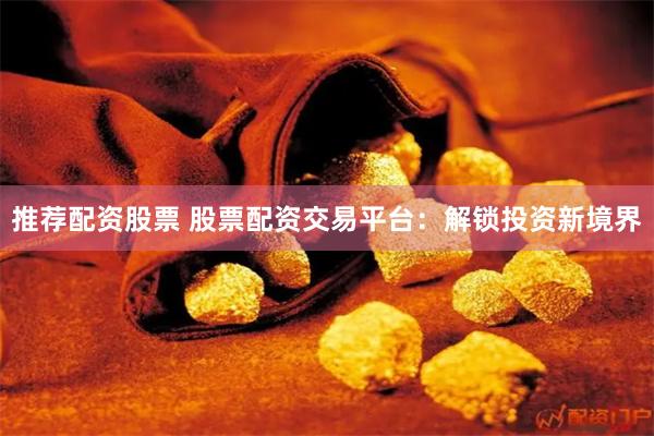 推荐配资股票 股票配资交易平台:解锁投资新境界