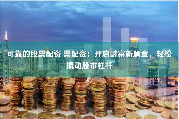 可靠的股票配资 票配资：开启财富新篇章，轻松撬动股市杠杆