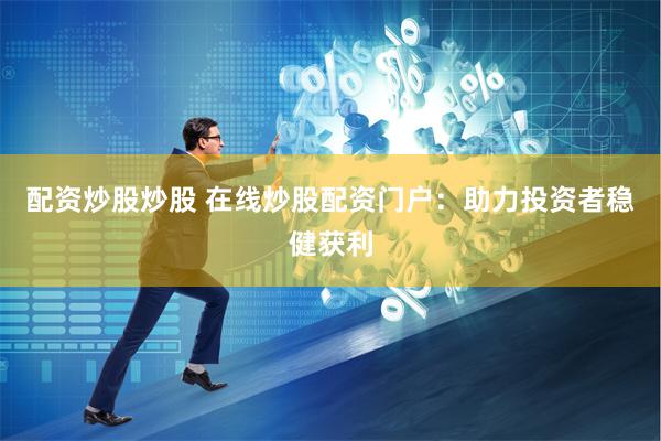 配资炒股炒股 在线炒股配资门户：助力投资者稳健获利