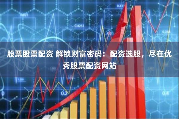 股票股票配资 解锁财富密码：配资选股，尽在优秀股票配资网站