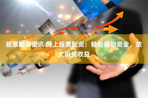 股票配资资讯 网上股票配资:轻松撬动资金,放大投资收益