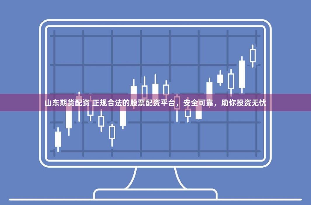 山东期货配资 正规合法的股票配资平台，安全可靠，助你投资无忧