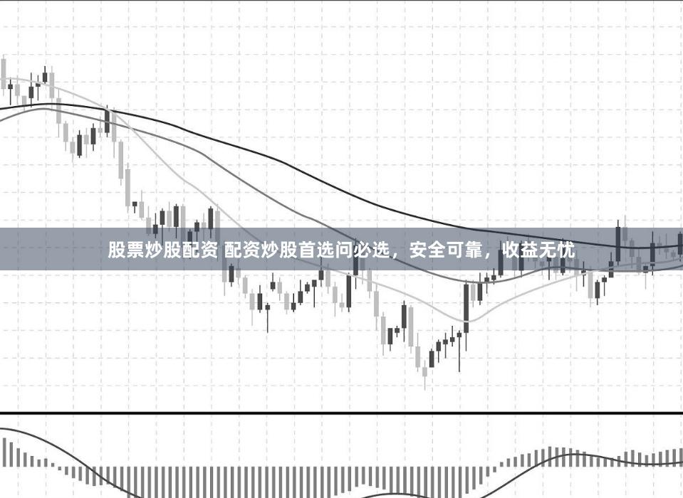 股票炒股配资 配资炒股首选问必选，安全可靠，收益无忧