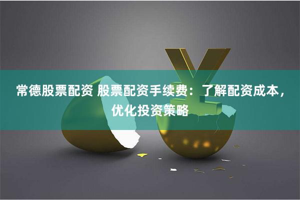 常德股票配资 股票配资手续费：了解配资成本，优化投资策略
