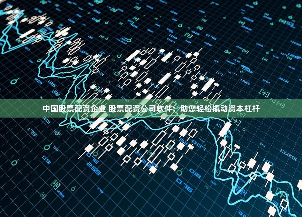 中国股票配资企业 股票配资公司软件：助您轻松撬动资本杠杆