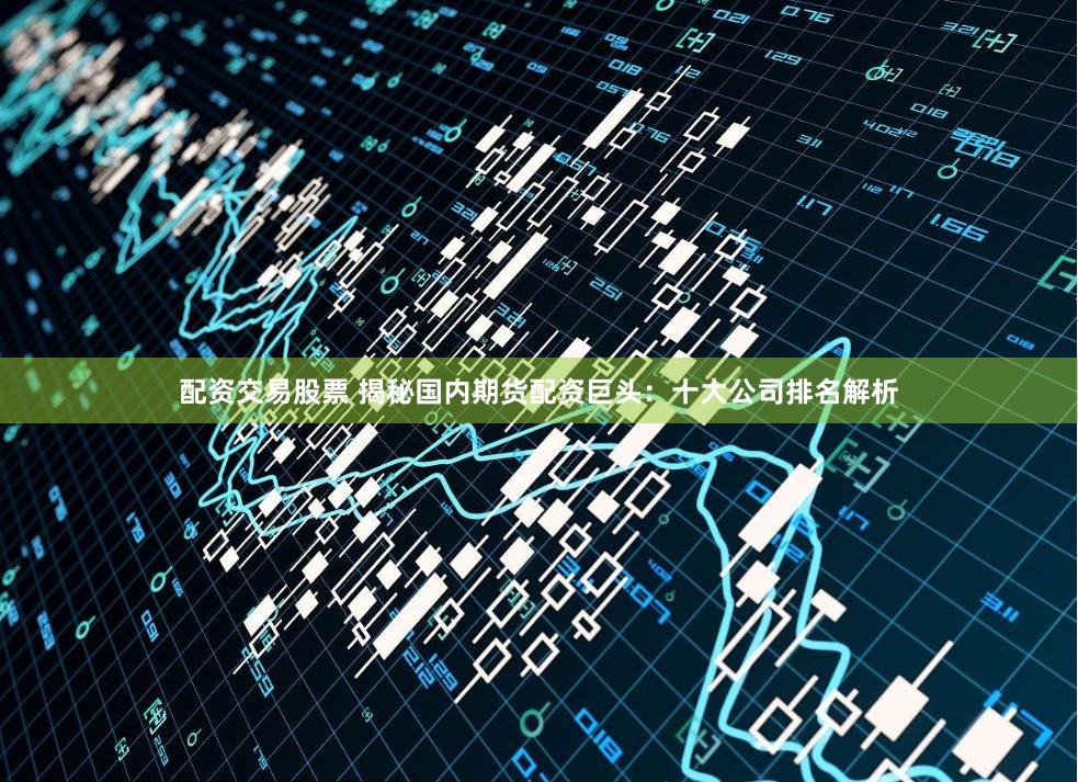 配资交易股票 揭秘国内期货配资巨头：十大公司排名解析